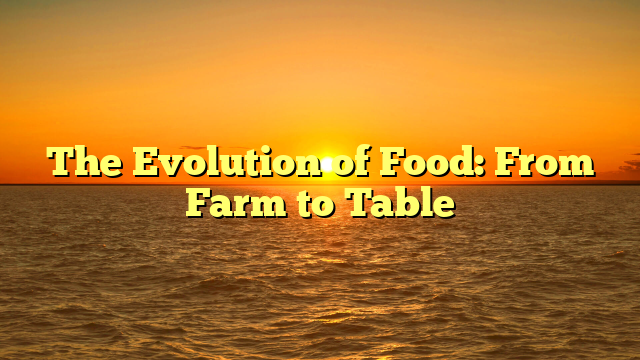 The Evolution of Food: From Farm to Table