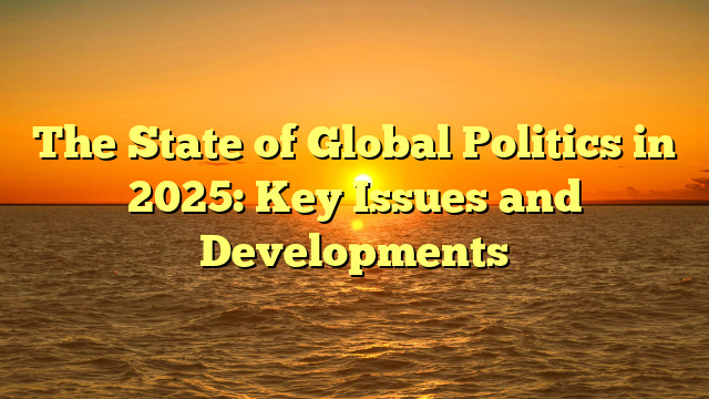 The State of Global Politics in 2025: Key Issues and Developments