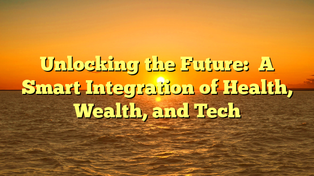 Unlocking the Future:   A Smart Integration of Health, Wealth, and Tech